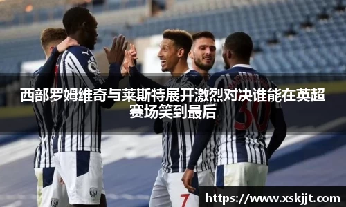 西部罗姆维奇与莱斯特展开激烈对决谁能在英超赛场笑到最后